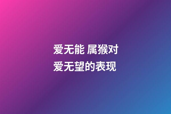 爱无能 属猴对爱无望的表现